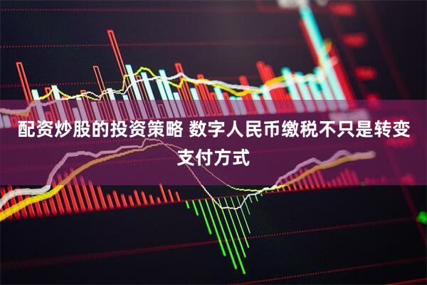 配资炒股的投资策略 数字人民币缴税不只是转变支付方式