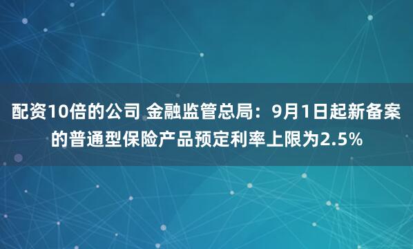 配资10倍的公司 金融监管总局：9月1日起新备案的普通型保险产品预定利率上限为2.5%