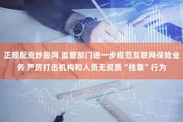 正规配资炒股网 监管部门进一步规范互联网保险业务 严厉打击机构和人员无资质“挂靠”行为