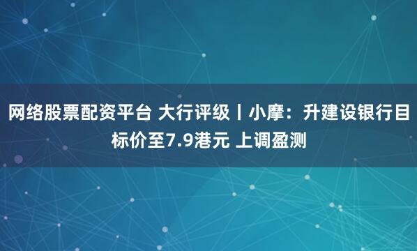网络股票配资平台 大行评级丨小摩：升建设银行目标价至7.9港元 上调盈测