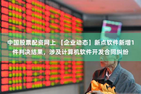中国股票配资网上 【企业动态】新点软件新增1件判决结果，涉及计算机软件开发合同纠纷