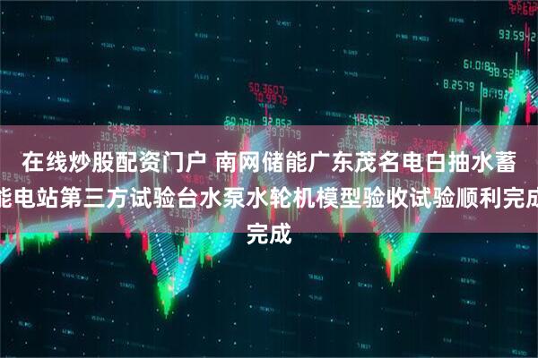 在线炒股配资门户 南网储能广东茂名电白抽水蓄能电站第三方试验台水泵水轮机模型验收试验顺利完成