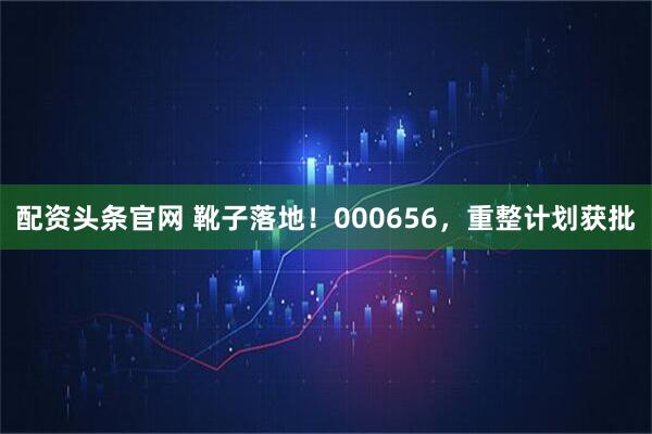 配资头条官网 靴子落地！000656，重整计划获批