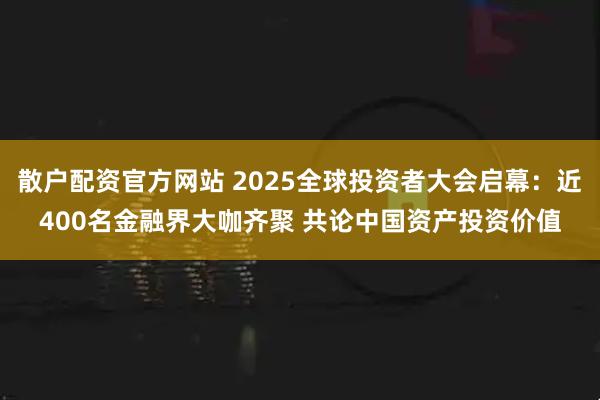 散户配资官方网站 2025全球投资者大会启幕：近400名金融界大咖齐聚 共论中国资产投资价值