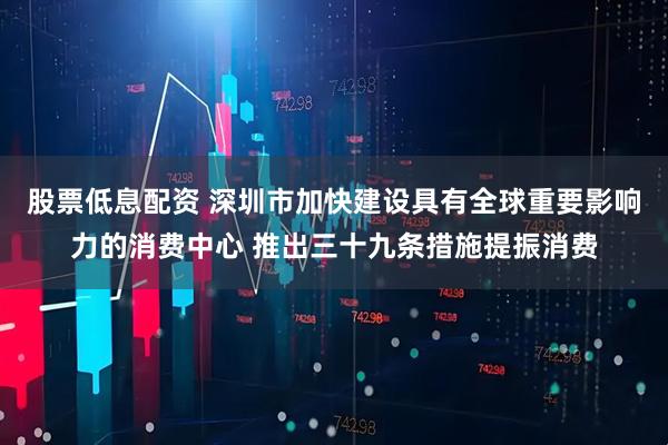 股票低息配资 深圳市加快建设具有全球重要影响力的消费中心 推出三十九条措施提振消费