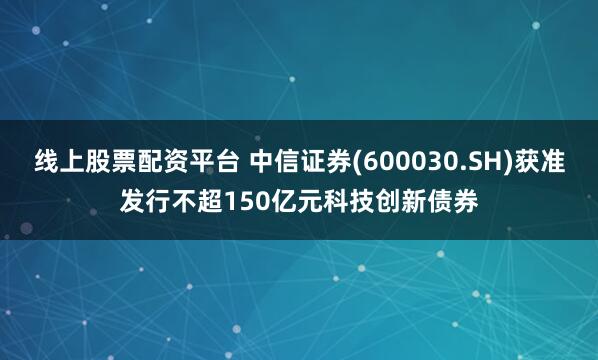 线上股票配资平台 中信证券(600030.SH)获准发行不超150亿元科技创新债券