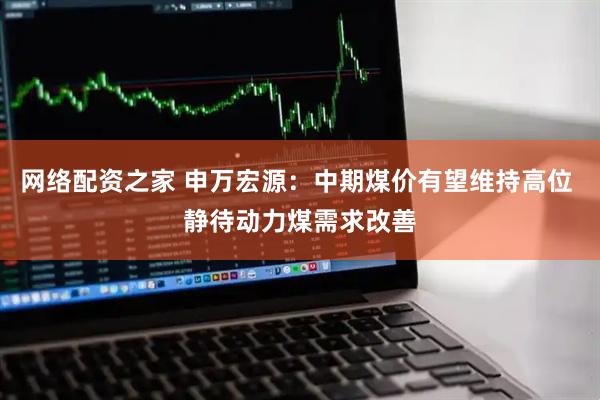 网络配资之家 申万宏源：中期煤价有望维持高位 静待动力煤需求改善