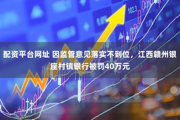 配资平台网址 因监管意见落实不到位，江西赣州银座村镇银行被罚40万元
