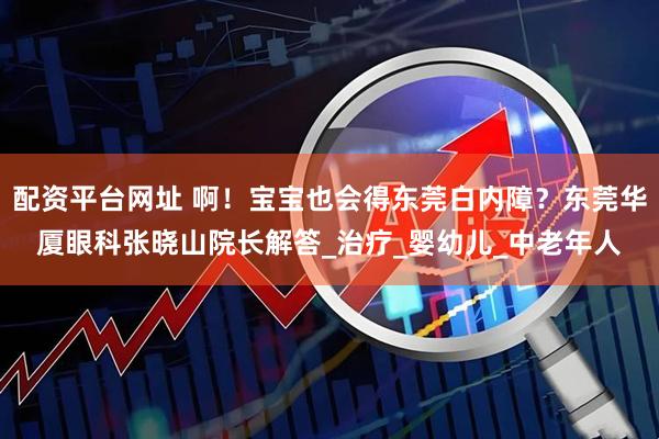 配资平台网址 啊！宝宝也会得东莞白内障？东莞华厦眼科张晓山院长解答_治疗_婴幼儿_中老年人