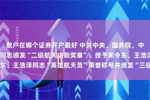 散户在哪个证券开户最好 中共中央、国务院、中央军委决定，给蔡旭哲同志颁发“二级航天功勋奖章”，授予宋令东、王浩泽同志“英雄航天员”荣誉称号并颁发“三级航天功勋奖章”