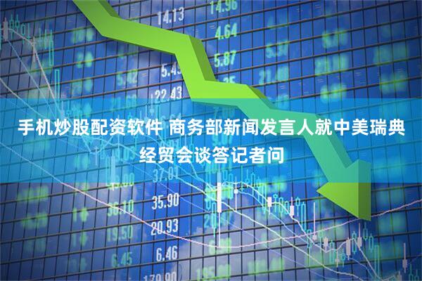 手机炒股配资软件 商务部新闻发言人就中美瑞典经贸会谈答记者问