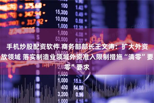 手机炒股配资软件 商务部部长王文涛：扩大外资开放领域 落实制造业领域外资准入限制措施“清零”要求