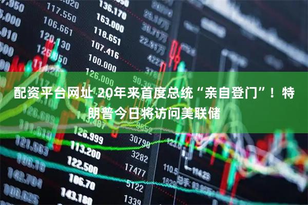 配资平台网址 20年来首度总统“亲自登门”！特朗普今日将访问美联储