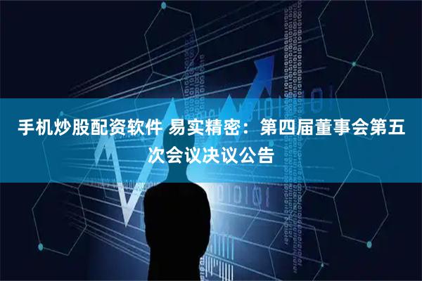 手机炒股配资软件 易实精密：第四届董事会第五次会议决议公告