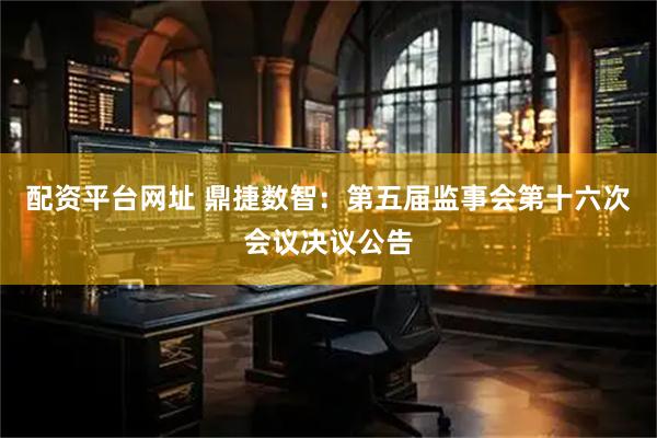 配资平台网址 鼎捷数智：第五届监事会第十六次会议决议公告