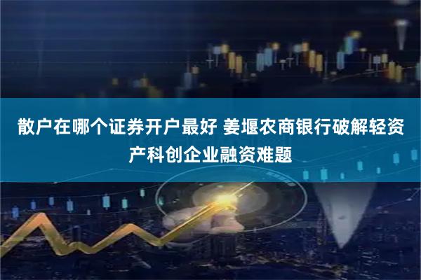 散户在哪个证券开户最好 姜堰农商银行破解轻资产科创企业融资难题