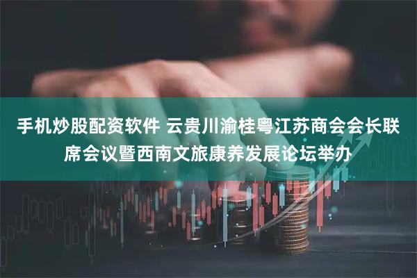 手机炒股配资软件 云贵川渝桂粤江苏商会会长联席会议暨西南文旅康养发展论坛举办