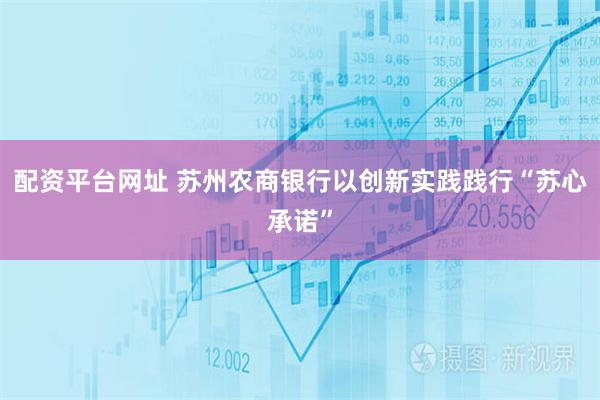 配资平台网址 苏州农商银行以创新实践践行“苏心承诺”