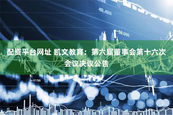 配资平台网址 凯文教育：第六届董事会第十六次会议决议公告