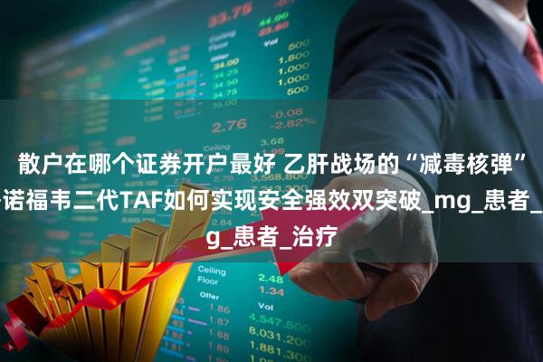 散户在哪个证券开户最好 乙肝战场的“减毒核弹”：替诺福韦二代TAF如何实现安全强效双突破_mg_患者_治疗