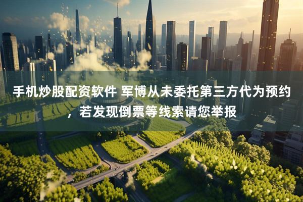 手机炒股配资软件 军博从未委托第三方代为预约，若发现倒票等线索请您举报