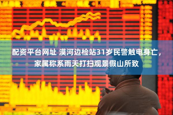 配资平台网址 漠河边检站31岁民警触电身亡，家属称系雨天打扫观景假山所致