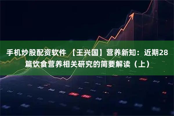 手机炒股配资软件 【王兴国】营养新知：近期28篇饮食营养相关研究的简要解读（上）
