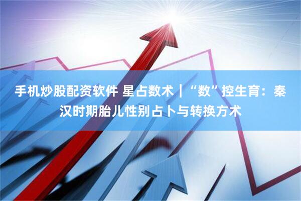 手机炒股配资软件 星占数术︱“数”控生育：秦汉时期胎儿性别占卜与转换方术