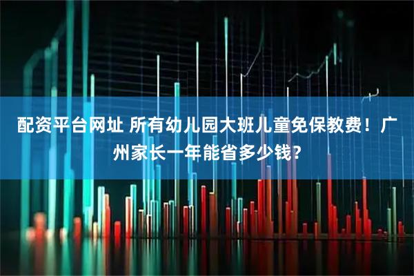 配资平台网址 所有幼儿园大班儿童免保教费！广州家长一年能省多少钱？