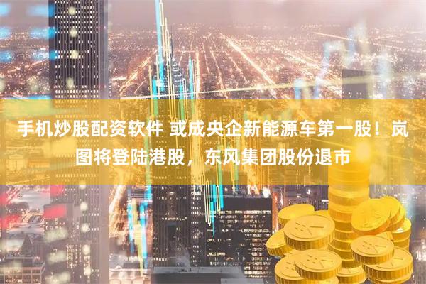 手机炒股配资软件 或成央企新能源车第一股！岚图将登陆港股，东风集团股份退市