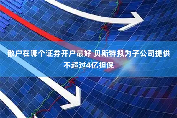 散户在哪个证券开户最好 贝斯特拟为子公司提供不超过4亿担保