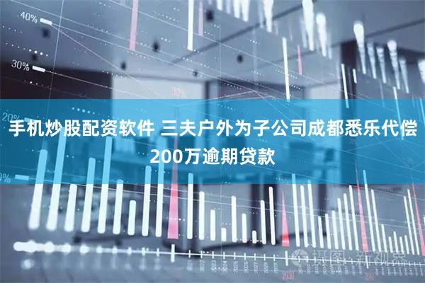 手机炒股配资软件 三夫户外为子公司成都悉乐代偿200万逾期贷款