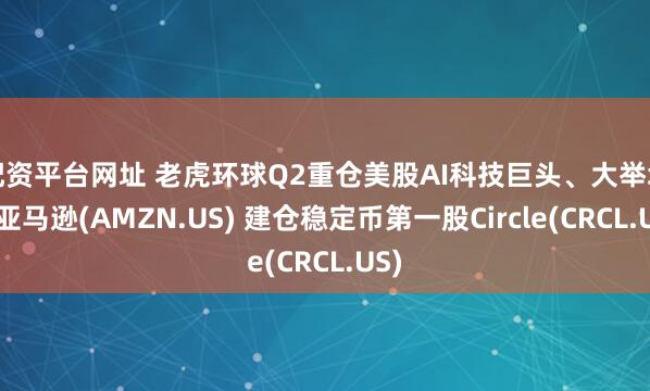 配资平台网址 老虎环球Q2重仓美股AI科技巨头、大举增持亚马逊(AMZN.US) 建仓稳定币第一股Circle(CRCL.US)