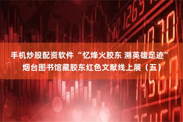 手机炒股配资软件 “忆烽火胶东 溯英雄足迹” 烟台图书馆藏胶东红色文献线上展（五）