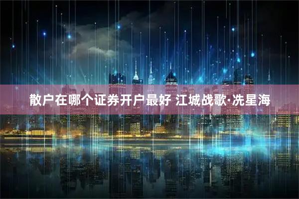 散户在哪个证券开户最好 江城战歌·冼星海