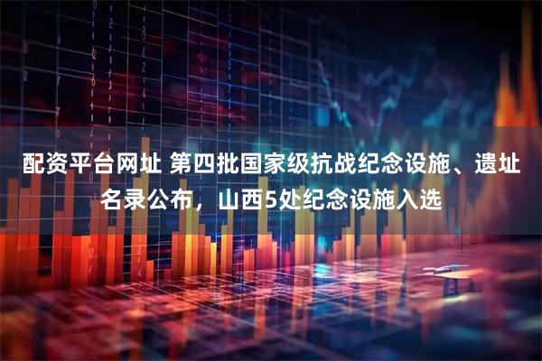 配资平台网址 第四批国家级抗战纪念设施、遗址名录公布，山西5处纪念设施入选