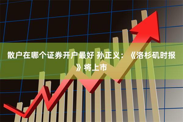 散户在哪个证券开户最好 孙正义：《洛杉矶时报》将上市