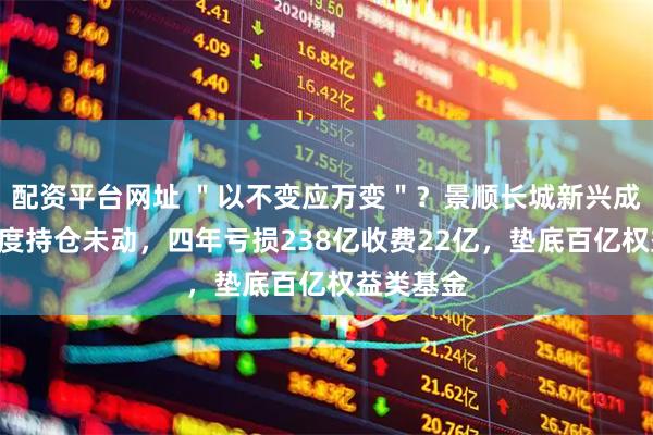 配资平台网址 ＂以不变应万变＂？景顺长城新兴成长A二季度持仓未动，四年亏损238亿收费22亿，垫底百亿权益类基金