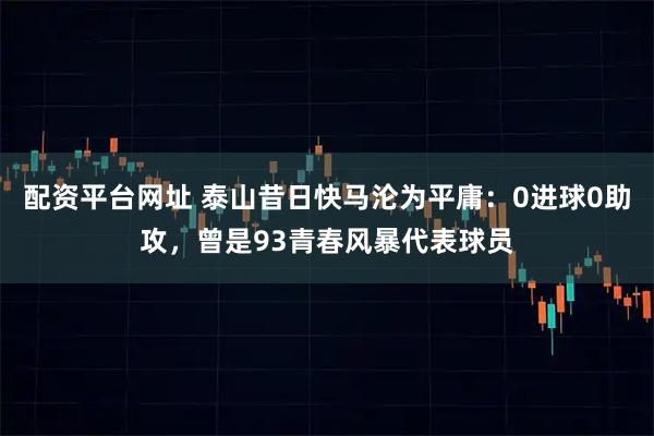 配资平台网址 泰山昔日快马沦为平庸：0进球0助攻，曾是93青春风暴代表球员