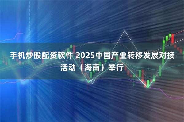 手机炒股配资软件 2025中国产业转移发展对接活动（海南）举行