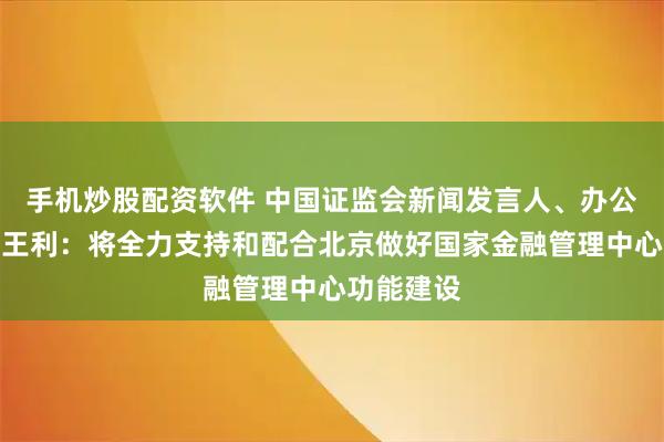 手机炒股配资软件 中国证监会新闻发言人、办公厅副主任王利：将全力支持和配合北京做好国家金融管理中心功能建设