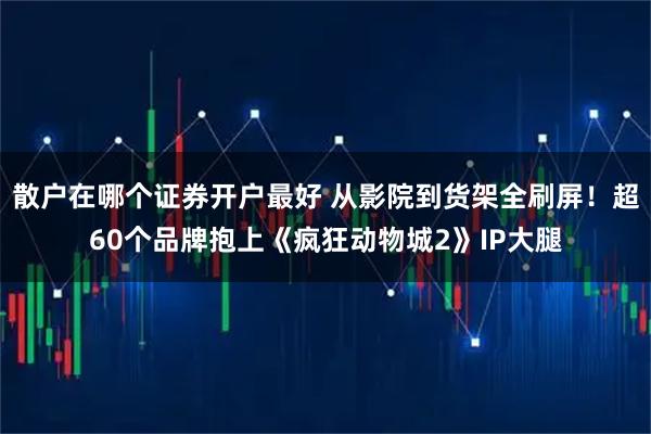 散户在哪个证券开户最好 从影院到货架全刷屏！超60个品牌抱上《疯狂动物城2》IP大腿