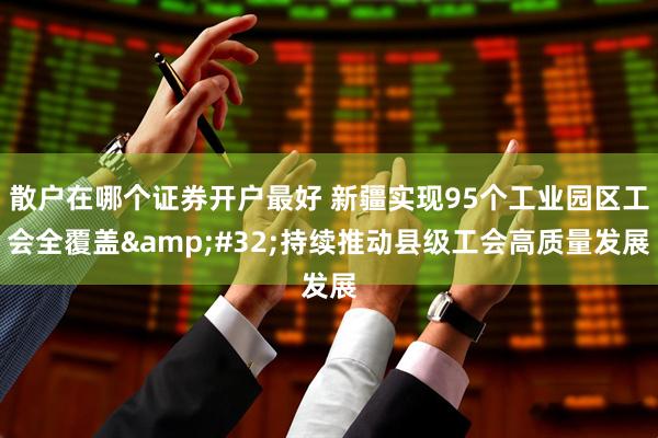 散户在哪个证券开户最好 新疆实现95个工业园区工会全覆盖 持续推动县级工会高质量发展