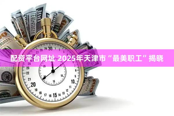 配资平台网址 2025年天津市“最美职工”揭晓