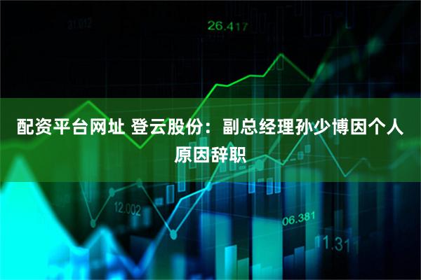配资平台网址 登云股份：副总经理孙少博因个人原因辞职