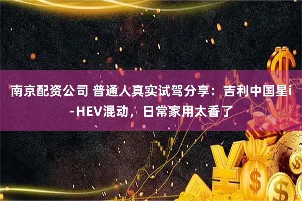 南京配资公司 普通人真实试驾分享：吉利中国星i-HEV混动，日常家用太香了