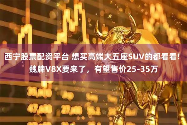 西宁股票配资平台 想买高端大五座SUV的都看看! 魏牌V8X要来了，有望售价25-35万