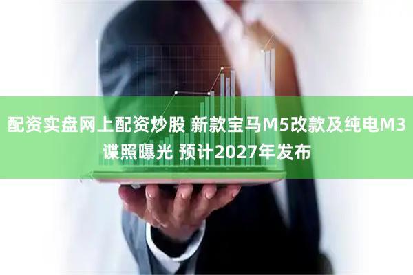 配资实盘网上配资炒股 新款宝马M5改款及纯电M3谍照曝光 预计2027年发布