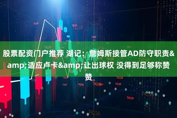 股票配资门户推荐 湖记：詹姆斯接管AD防守职责&适应卢卡&让出球权 没得到足够称赞