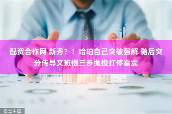 配资合作网 新秀？！哈珀自己突破强解 随后突分传导文班慢三步抛投打停雷霆